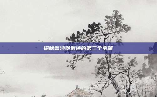 探秘磐沙堡遗迹的第三个宝箱