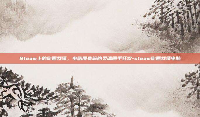 Steam上的你画我猜，电脑屏幕前的灵魂画手狂欢-steam你画我猜电脑