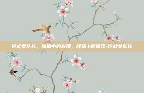 逆战女队长,硝烟中的玫瑰,战场上的脊梁-逆战女队长
