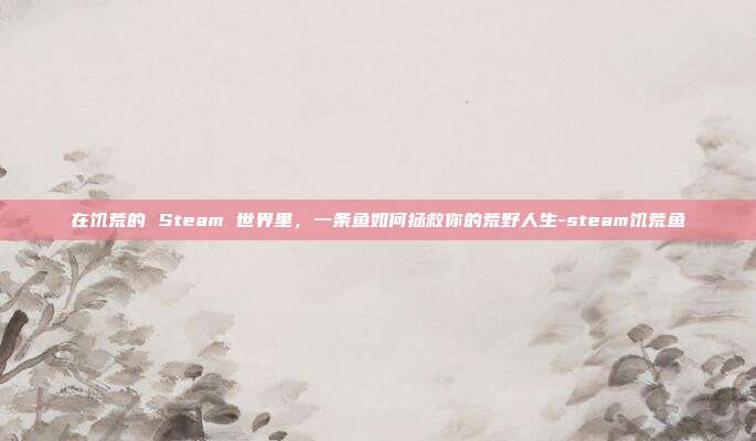 在饥荒的 Steam 世界里,一条鱼如何拯救你的荒野人生-steam饥荒鱼