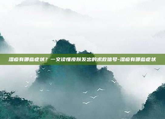 湿疹有哪些症状?一文读懂皮肤发出的求救信号-湿疹有哪些症状