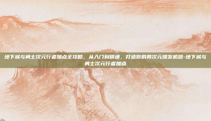 地下城与勇士次元行者加点全攻略，从入门到精通，打造你的异次元爆发机器-地下城与勇士次元行者加点