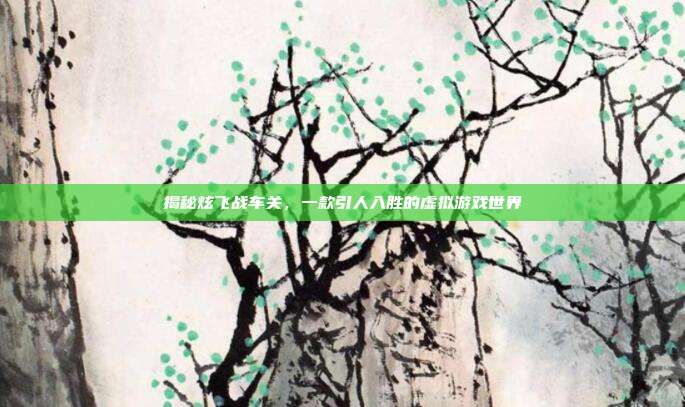揭秘炫飞战车关,一款引人入胜的虚拟游戏世界