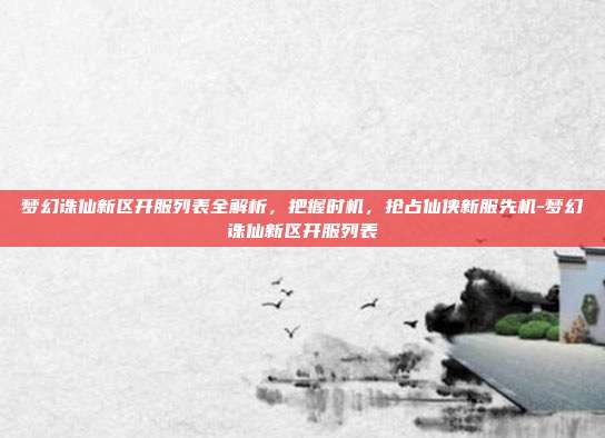 梦幻诛仙新区开服列表全解析,把握时机,抢占仙侠新服先机-梦幻诛仙新区开服列表