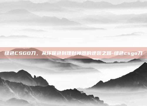 绿色CSGO刀,从环保色到理财神器的逆袭之路-绿色csgo刀