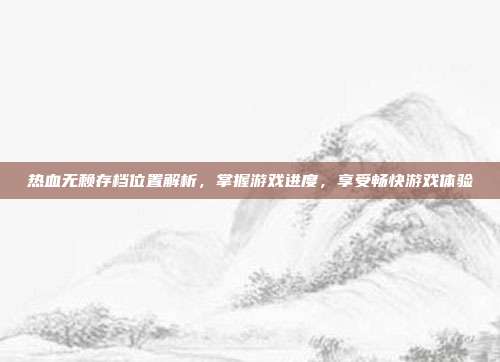 热血无赖存档位置解析,掌握游戏进度,享受畅快游戏体验