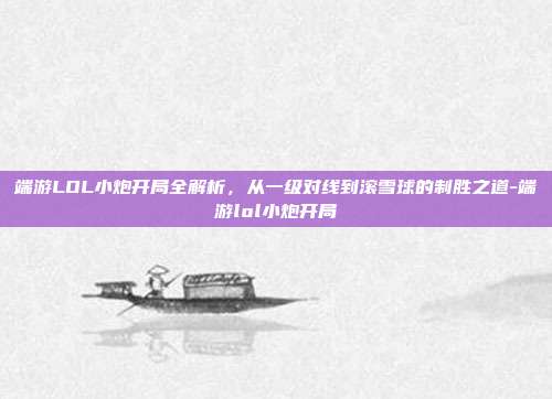 端游LOL小炮开局全解析,从一级对线到滚雪球的制胜之道-端游lol小炮开局