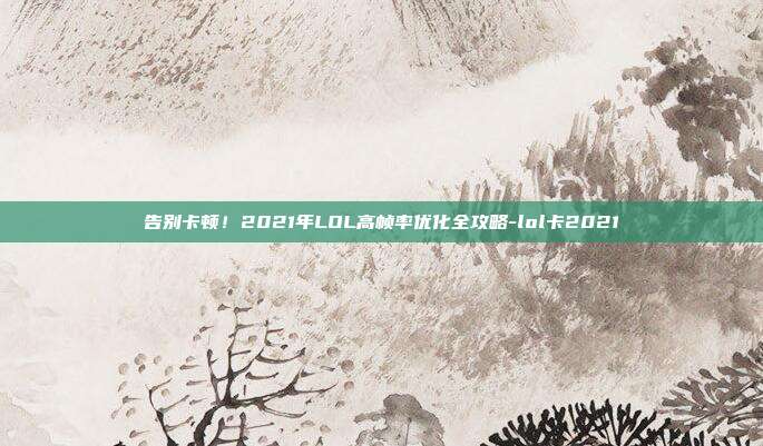 告别卡顿！2021年LOL高帧率优化全攻略-lol卡2021