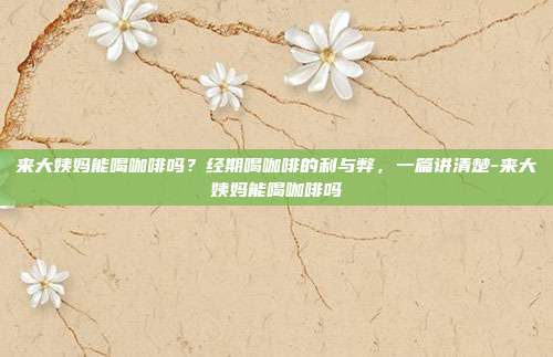 来大姨妈能喝咖啡吗？经期喝咖啡的利与弊，一篇讲清楚-来大姨妈能喝咖啡吗