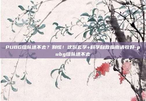 PUBG组队进不去？别慌！这份玄学+科学自救指南请收好-pubg组队进不去