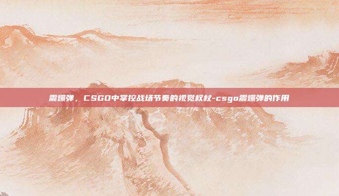 震爆弹,CSGO中掌控战场节奏的视觉权杖-csgo震爆弹的作用