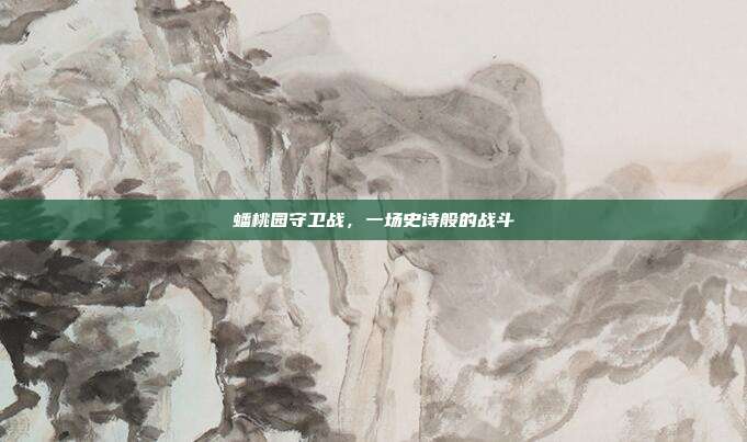 蟠桃园守卫战,一场史诗般的战斗