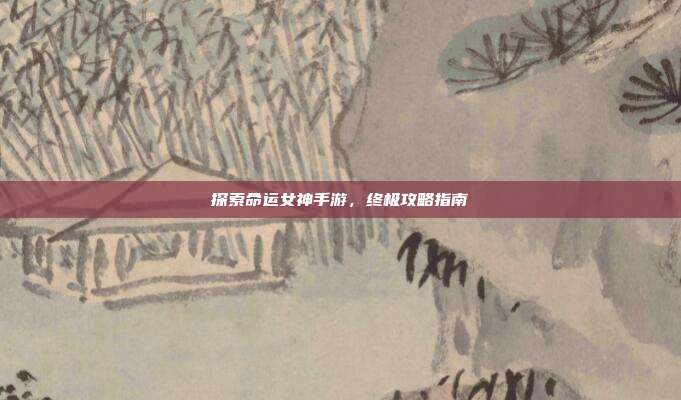 探索命运女神手游,终极攻略指南