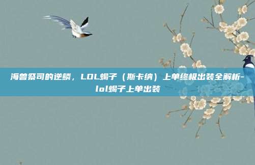 海兽祭司的逆鳞，LOL蝎子（斯卡纳）上单终极出装全解析-lol蝎子上单出装