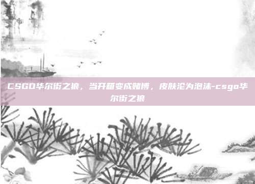 CSGO华尔街之狼，当开箱变成赌博，皮肤沦为泡沫-csgo华尔街之狼