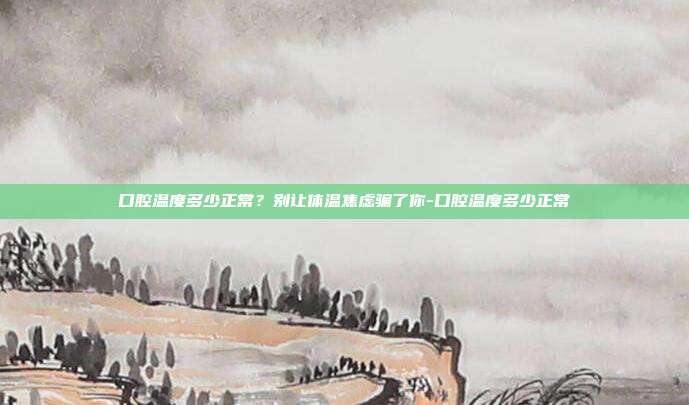 口腔温度多少正常？别让体温焦虑骗了你-口腔温度多少正常