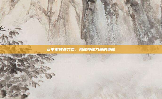 云中重楼战力表,揭秘神秘力量的奥秘