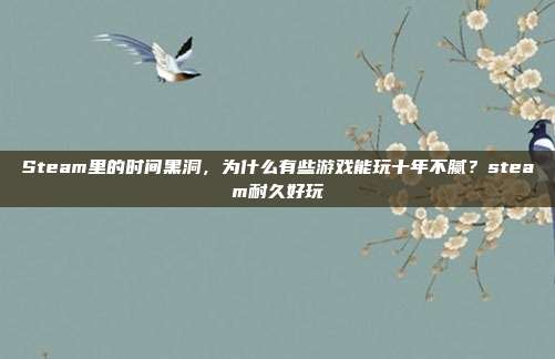 Steam里的时间黑洞，为什么有些游戏能玩十年不腻？steam耐久好玩