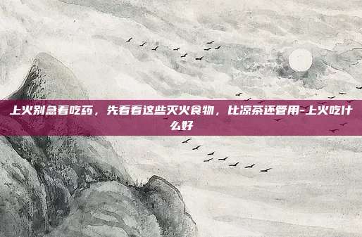上火别急着吃药，先看看这些灭火食物，比凉茶还管用-上火吃什么好