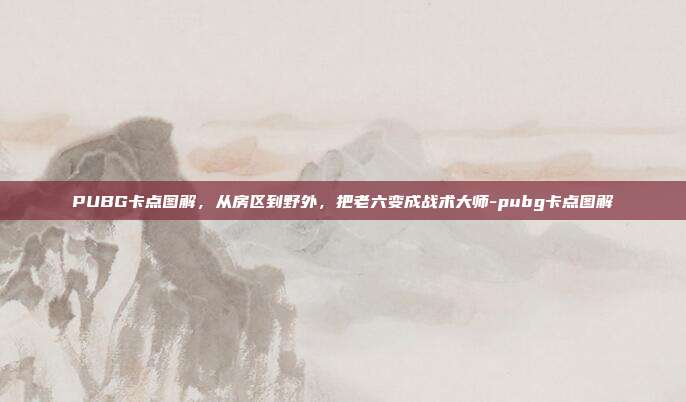 PUBG卡点图解,从房区到野外,把老六变成战术大师-pubg卡点图解