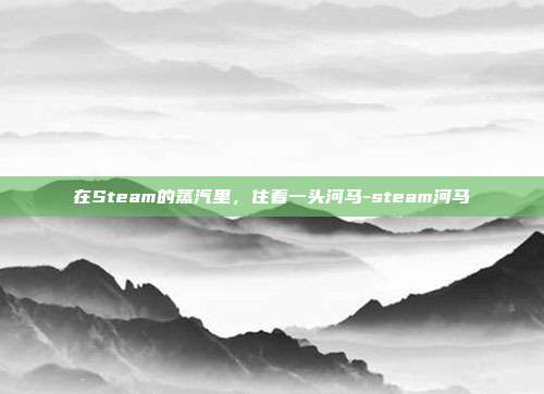 在Steam的蒸汽里，住着一头河马-steam河马