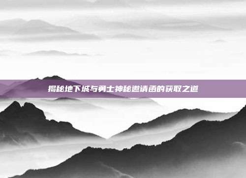 揭秘地下城与勇士神秘邀请函的获取之道