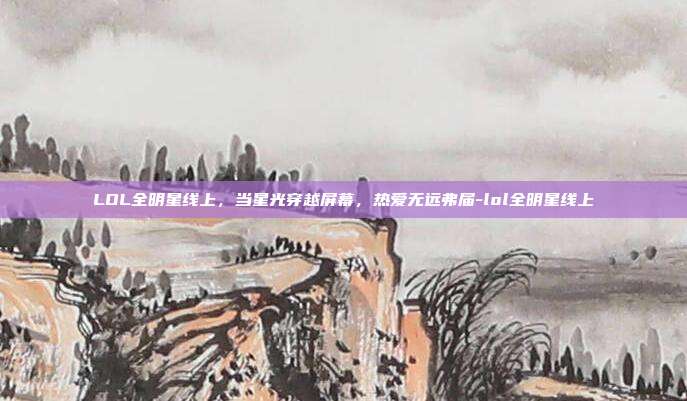 LOL全明星线上,当星光穿越屏幕,热爱无远弗届-lol全明星线上