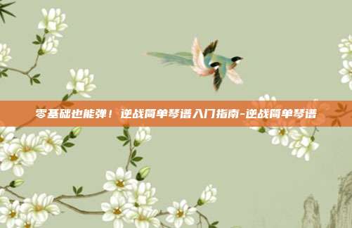 零基础也能弹!逆战简单琴谱入门指南-逆战简单琴谱