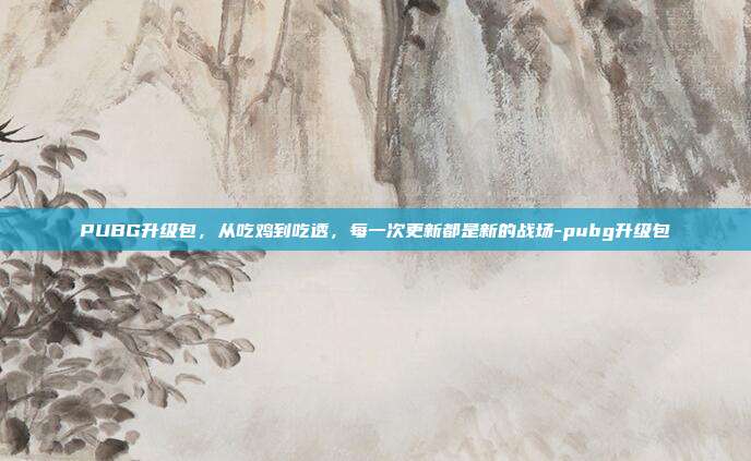 PUBG升级包，从吃鸡到吃透，每一次更新都是新的战场-pubg升级包