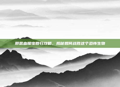 邪恶血腥虫回归攻略，揭秘如何战胜这个恐怖生物