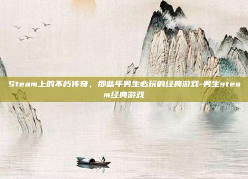 Steam上的不朽传奇，那些年男生必玩的经典游戏-男生steam经典游戏