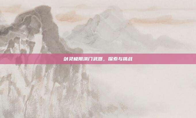 剑灵极限洪门武器，探索与挑战