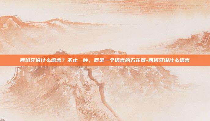 西班牙说什么语言?不止一种,而是一个语言的万花筒-西班牙说什么语言