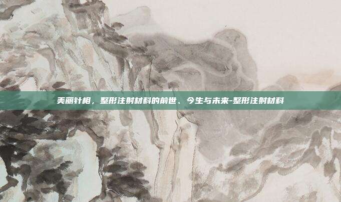 美丽针相,整形注射材料的前世、今生与未来-整形注射材料