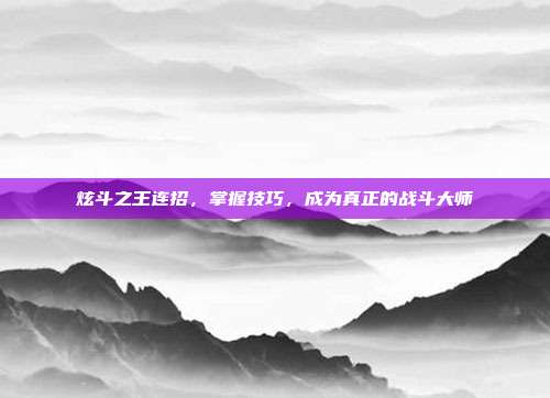 炫斗之王连招，掌握技巧，成为真正的战斗大师