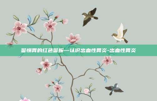 警惕胃的红色警报—认识出血性胃炎-出血性胃炎