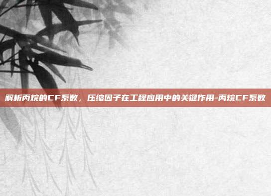 解析丙烷的CF系数,压缩因子在工程应用中的关键作用-丙烷CF系数