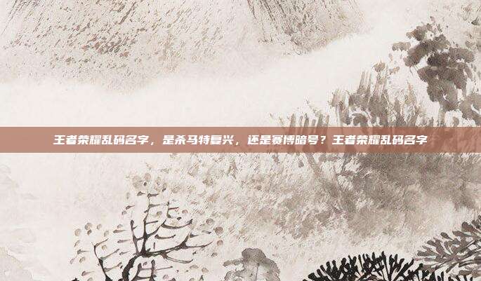 王者荣耀乱码名字，是杀马特复兴，还是赛博暗号？王者荣耀乱码名字