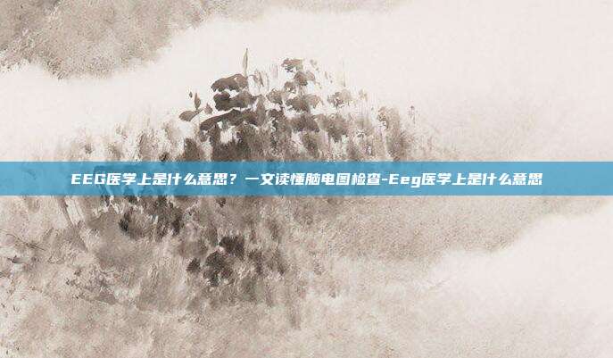 EEG医学上是什么意思？一文读懂脑电图检查-Eeg医学上是什么意思