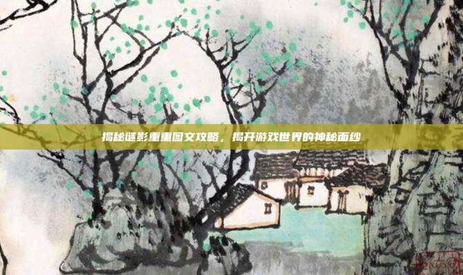 揭秘谜影重重图文攻略,揭开游戏世界的神秘面纱