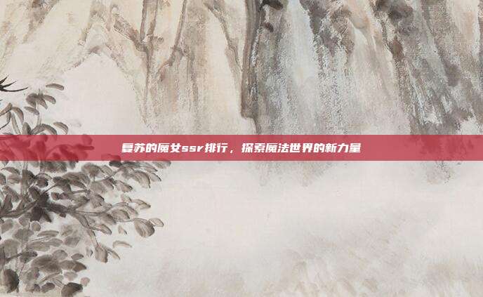 复苏的魔女ssr排行,探索魔法世界的新力量
