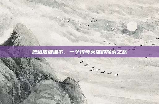 烈焰盾波迪尔,一个传奇英雄的探索之旅