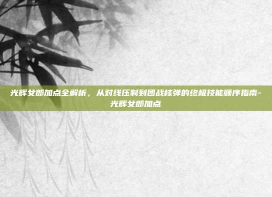 光辉女郎加点全解析,从对线压制到团战核弹的终极技能顺序指南-光辉女郎加点