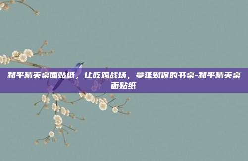 和平精英桌面贴纸,让吃鸡战场,蔓延到你的书桌-和平精英桌面贴纸
