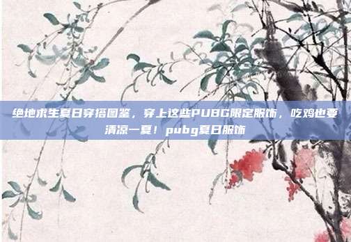 绝地求生夏日穿搭图鉴,穿上这些PUBG限定服饰,吃鸡也要清凉一夏!pubg夏日服饰