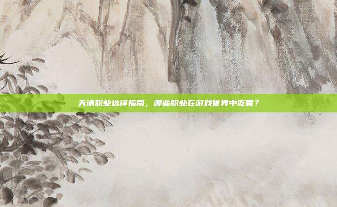 天谕职业选择指南,哪些职业在游戏世界中吃香?