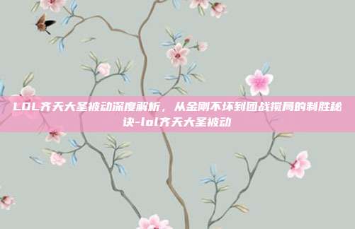 LOL齐天大圣被动深度解析,从金刚不坏到团战搅局的制胜秘诀-lol齐天大圣被动