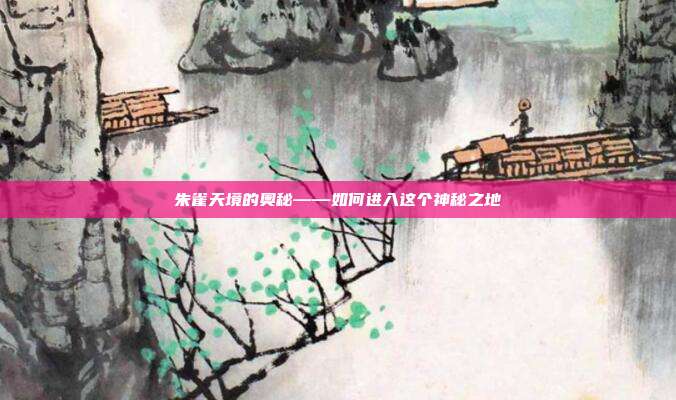 朱雀天境的奥秘——如何进入这个神秘之地