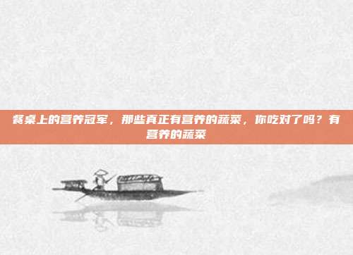 餐桌上的营养冠军,那些真正有营养的蔬菜,你吃对了吗?有营养的蔬菜
