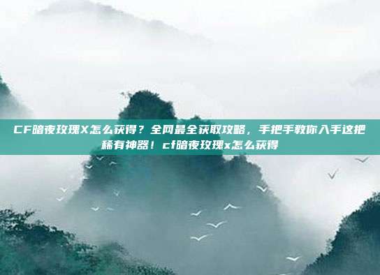 CF暗夜玫瑰X怎么获得?全网最全获取攻略,手把手教你入手这把稀有神器!cf暗夜玫瑰x怎么获得